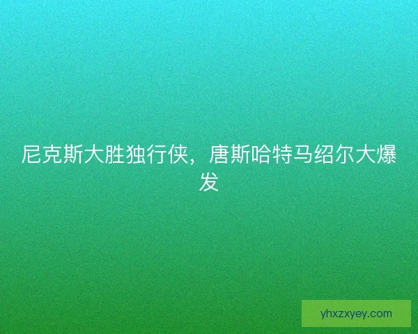 尼克斯大胜独行侠，唐斯哈特马绍尔大爆发