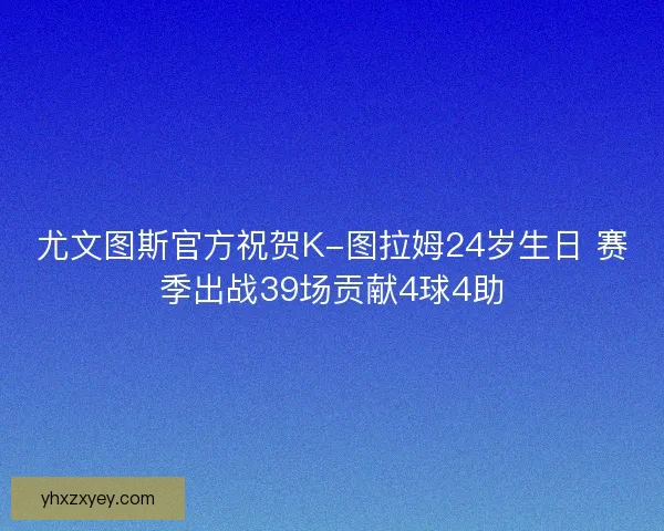 尤文图斯官方祝贺K-图拉姆24岁生日 赛季出战39场贡献4球4助