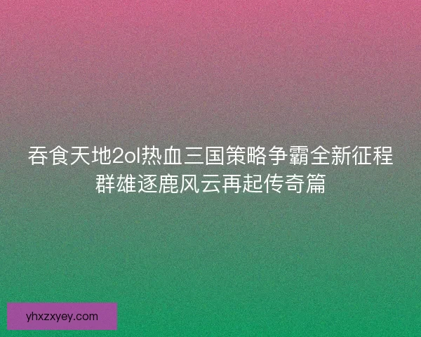 吞食天地2ol热血三国策略争霸全新征程群雄逐鹿风云再起传奇篇