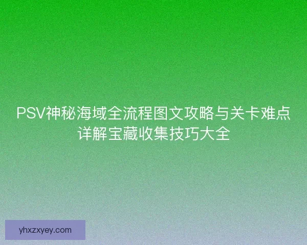 PSV神秘海域全流程图文攻略与关卡难点详解宝藏收集技巧大全