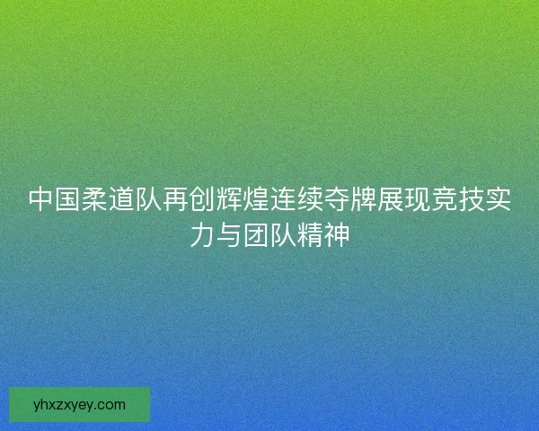 中国柔道队再创辉煌连续夺牌展现竞技实力与团队精神