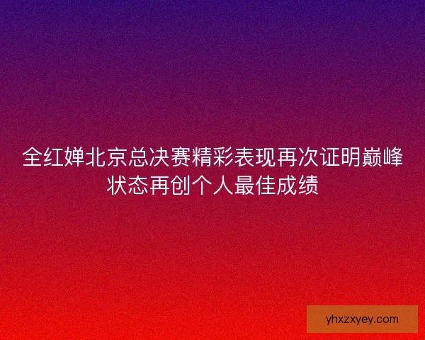全红婵北京总决赛精彩表现再次证明巅峰状态再创个人最佳成绩