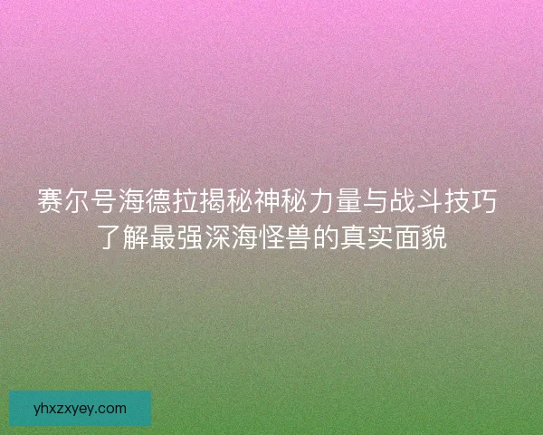 赛尔号海德拉揭秘神秘力量与战斗技巧 了解最强深海怪兽的真实面貌